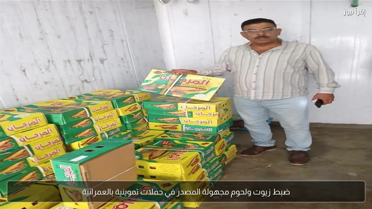 ضبط زيوت ولحوم مجهولة المصدر في حملات تموينية بالعمرانية
