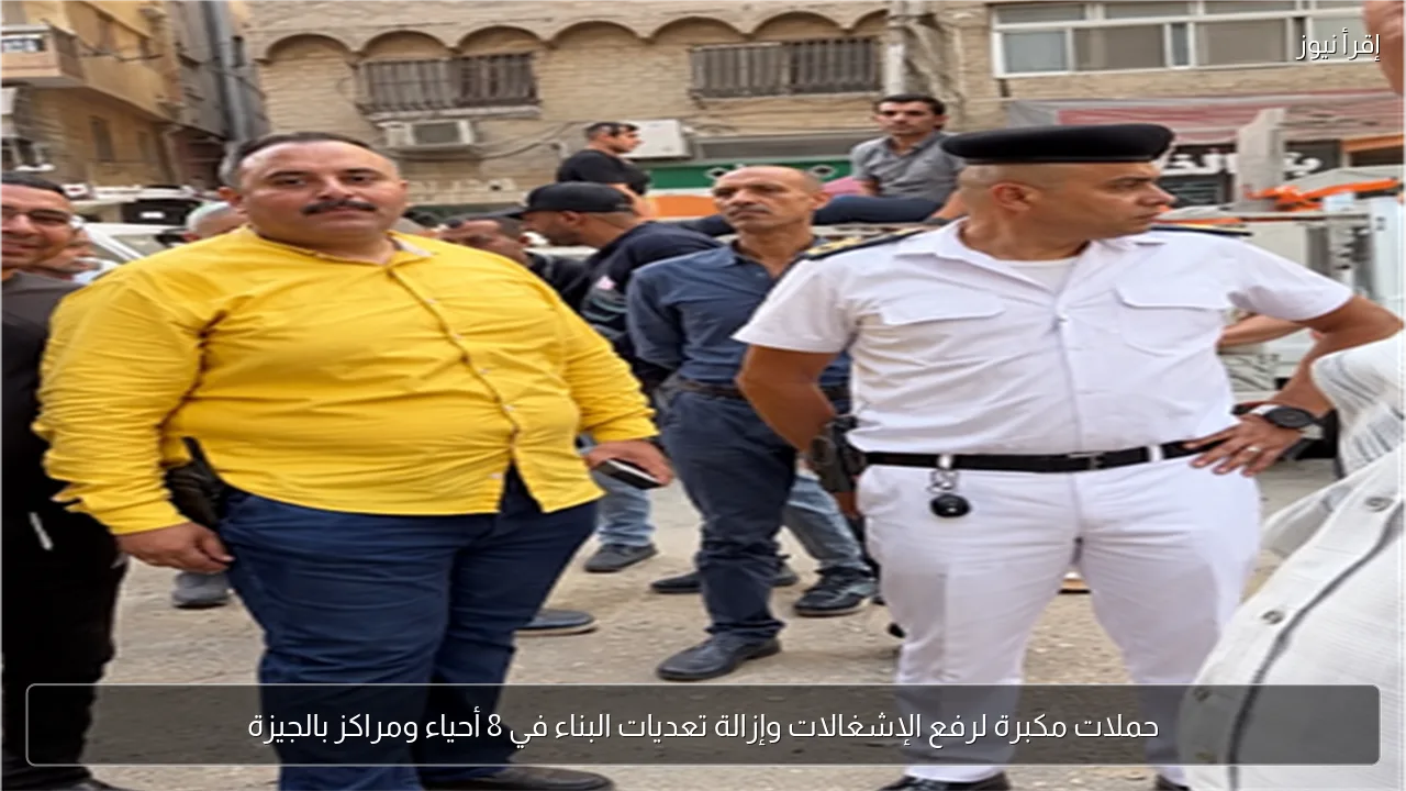 حملات مكبرة لرفع الإشغالات وإزالة تعديات البناء في 8 أحياء ومراكز بالجيزة