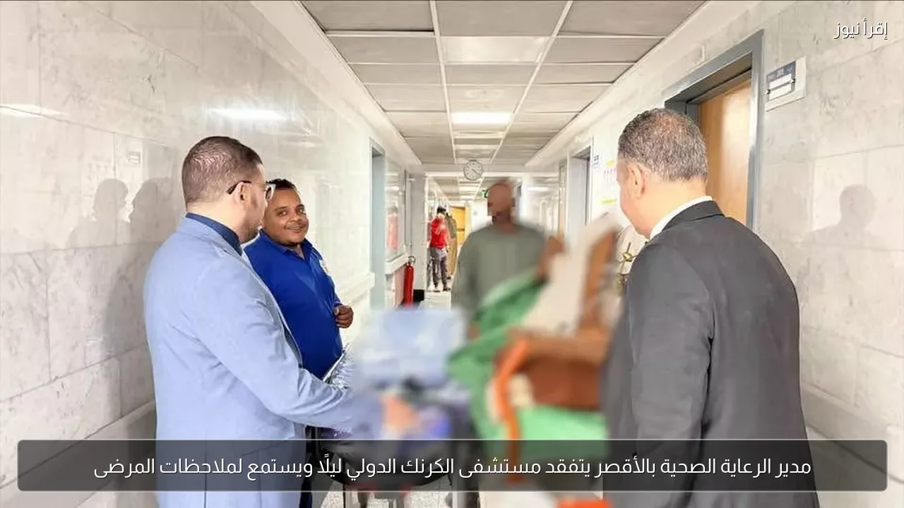 مدير الرعاية الصحية بالأقصر يتفقد مستشفى الكرنك الدولي ليلًا ويستمع لملاحظات المرضى