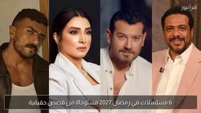 6 مسلسلات في رمضان 2027 مستوحاة من قصص حقيقية