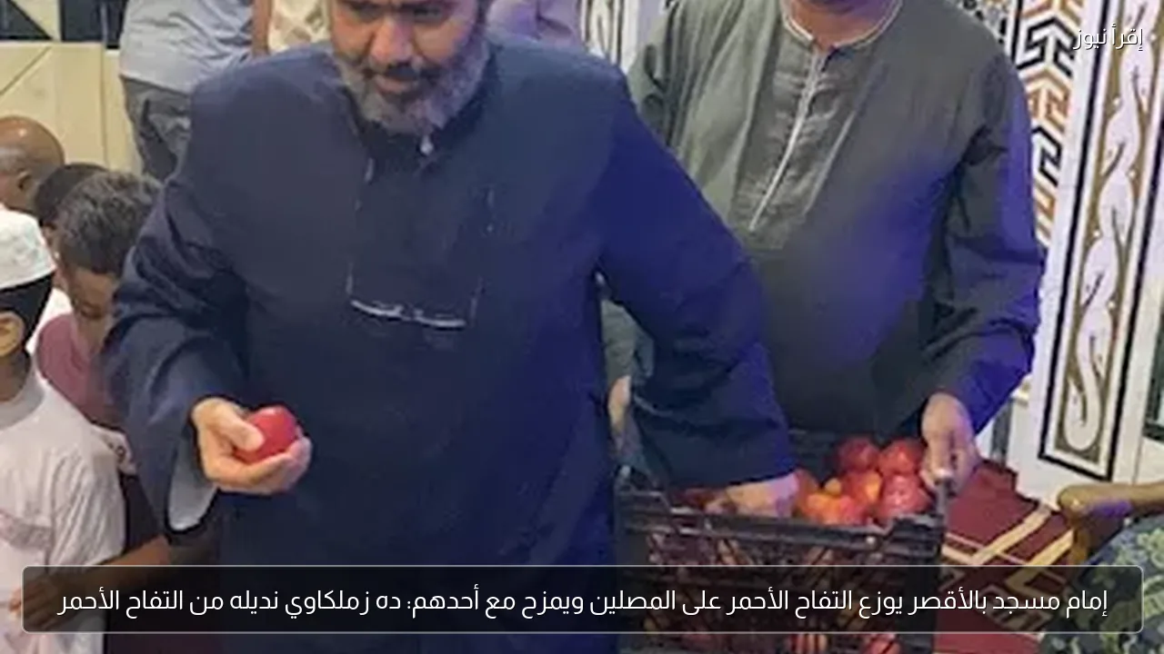 إمام مسجد بالأقصر يوزع التفاح الأحمر على المصلين ويمزح مع أحدهم: ده زملكاوي نديله من التفاح الأحمر