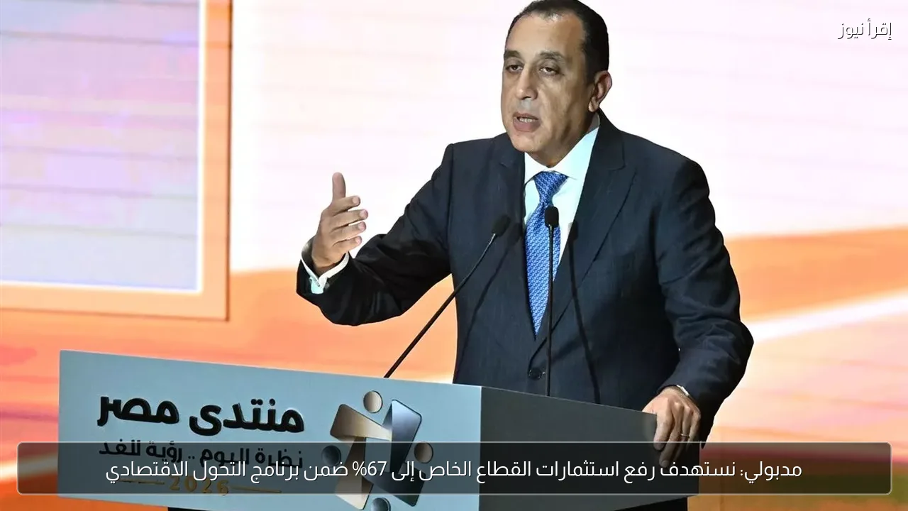 مدبولي: نستهدف رفع استثمارات القطاع الخاص إلى 67% ضمن برنامج التحول الاقتصادي