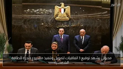 مدبولي يشهد توقيع 3 اتفاقيات لتمويل وتنفيذ مشروع دندرة للطاقة الشمسية