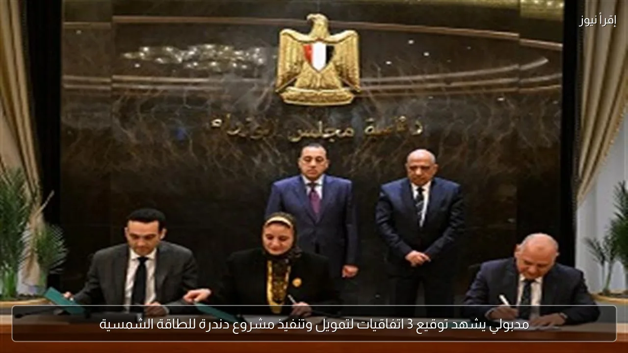 مدبولي يشهد توقيع 3 اتفاقيات لتمويل وتنفيذ مشروع دندرة للطاقة الشمسية