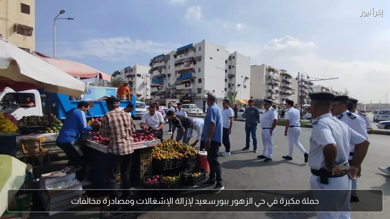 حملة مكبرة في حي الزهور ببورسعيد لإزالة الإشغالات ومصادرة مخالفات