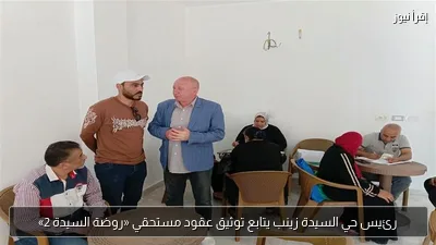رئيس حي السيدة زينب يتابع توثيق عقود مستحقي «روضة السيدة 2»