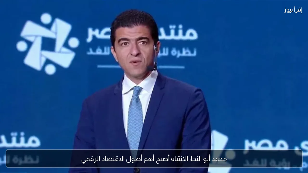 محمد أبو النجا: الانتباه أصبح أهم أصول الاقتصاد الرقمي