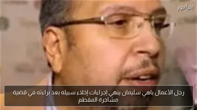 رجل الأعمال باهي سليمان ينهي إجراءات إخلاء سبيله بعد براءته في قضية مشاجرة المقطم