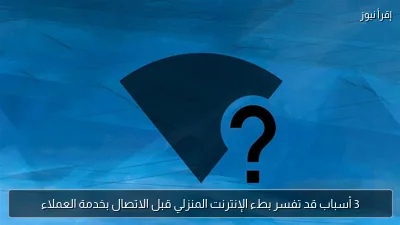 3 أسباب قد تفسر بطء الإنترنت المنزلي قبل الاتصال بخدمة العملاء