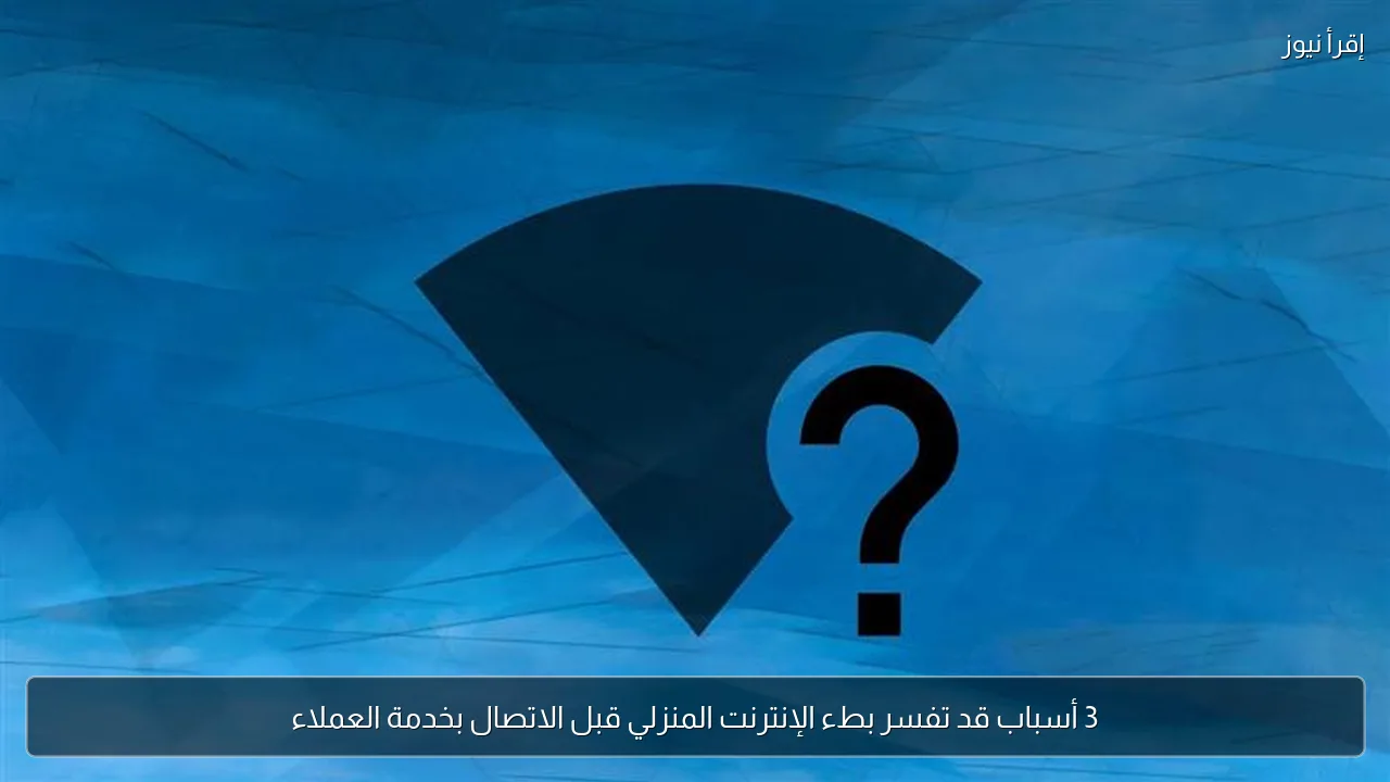 3 أسباب قد تفسر بطء الإنترنت المنزلي قبل الاتصال بخدمة العملاء