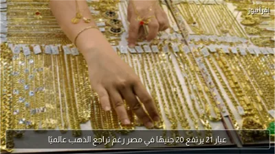 عيار 21 يرتفع 20 جنيهًا في مصر رغم تراجع الذهب عالميًا
