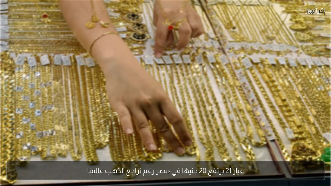 عيار 21 يرتفع 20 جنيهًا في مصر رغم تراجع الذهب عالميًا
