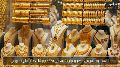 الذهب يستقر في مصر وعيار 21 يسجل 6270 جنيهًا بعد ارتفاع أسبوعي