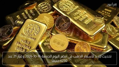 تحديث جديد لأسعار الذهب في مصر اليوم الجمعة 16-10-2026 وعيار 21 عند 6230 جنيهًا