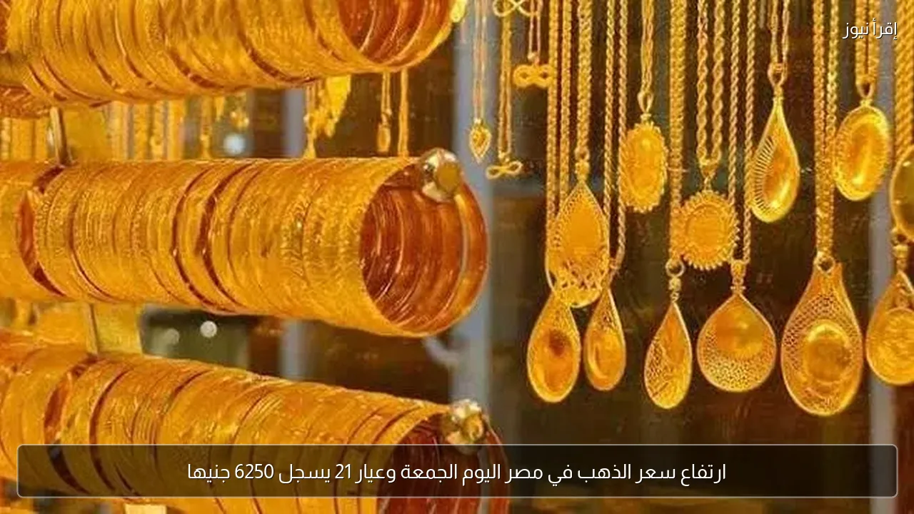 ارتفاع سعر الذهب في مصر اليوم الجمعة وعيار 21 يسجل 6250 جنيها