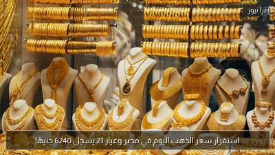 استقرار سعر الذهب اليوم في مصر وعيار 21 يسجل 6240 جنيهًا