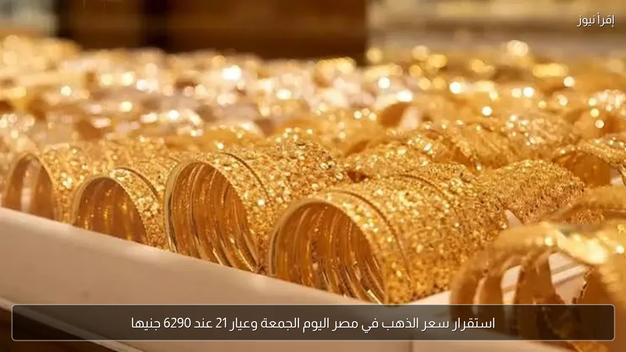 استقرار سعر الذهب في مصر اليوم الجمعة وعيار 21 عند 6290 جنيها