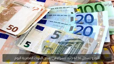اليورو يسجل 62.56 جنيه للشراء في بعض البنوك المصرية اليوم
