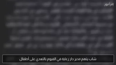 شاب يتهم مدير دار رعاية في الفيوم بالتعدي على أطفال