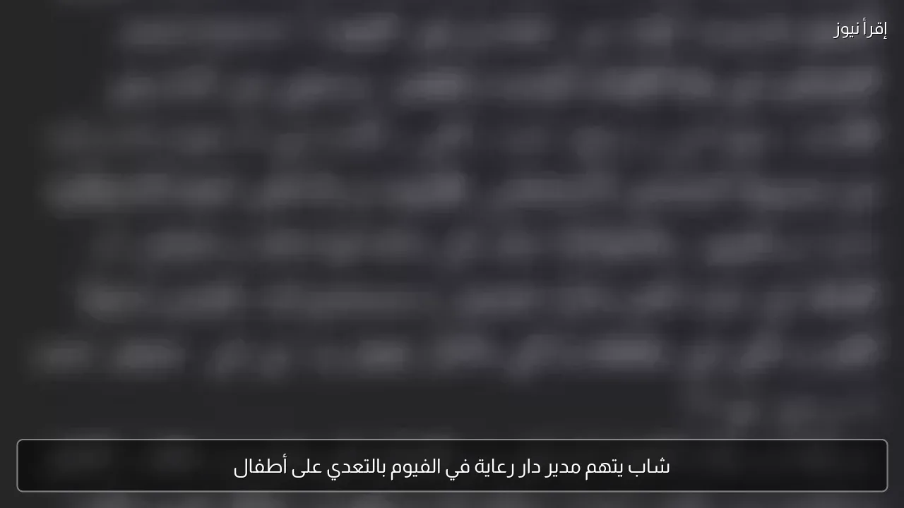شاب يتهم مدير دار رعاية في الفيوم بالتعدي على أطفال