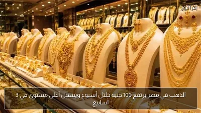الذهب في مصر يرتفع 100 جنيه خلال أسبوع ويسجل أعلى مستوى في 3 أسابيع