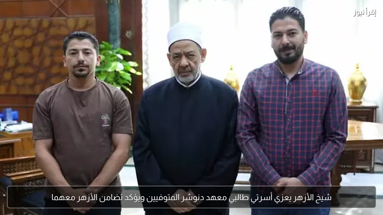شيخ الأزهر يعزي أسرتي طالبي معهد دنوشر المتوفيين ويؤكد تضامن الأزهر معهما