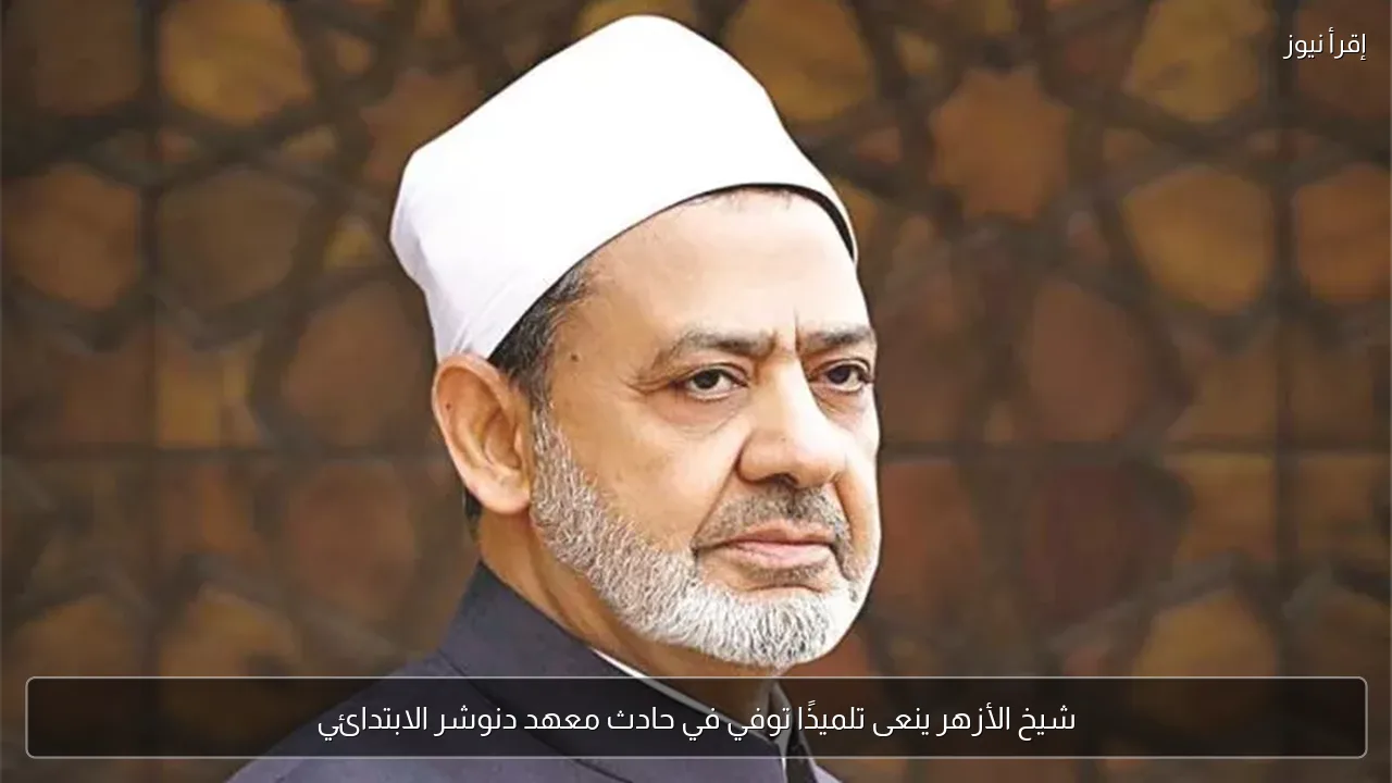شيخ الأزهر ينعى تلميذًا توفي في حادث معهد دنوشر الابتدائي
