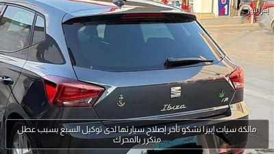 مالكة سيات إبيزا تشكو تأخر إصلاح سيارتها لدى توكيل السبع بسبب عطل متكرر بالمحرك