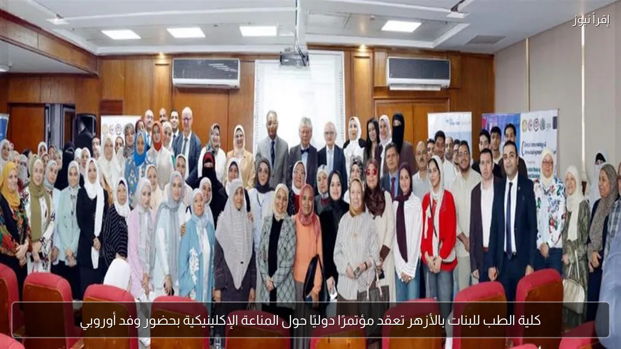 كلية الطب للبنات بالأزهر تعقد مؤتمرًا دوليًا حول المناعة الإكلينيكية بحضور وفد أوروبي