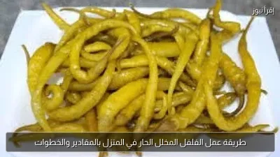 طريقة عمل الفلفل المخلل الحار في المنزل بالمقادير والخطوات