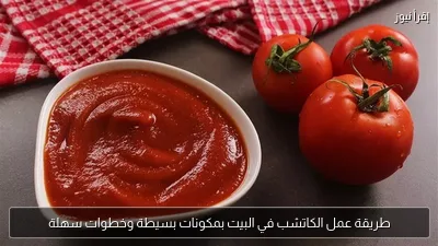 طريقة عمل الكاتشب في البيت بمكونات بسيطة وخطوات سهلة