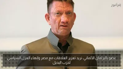 عضو بالبرلمان الألماني: نريد تعزيز العلاقات مع مصر وإنهاء العزل السياسي لحزب البديل