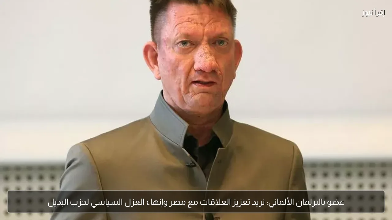 عضو بالبرلمان الألماني: نريد تعزيز العلاقات مع مصر وإنهاء العزل السياسي لحزب البديل