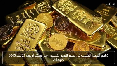 تراجع أسعار الذهب في مصر اليوم الخميس مع استقرار عيار 21 عند 6305 جنيهات