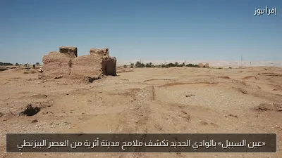 «عين السبيل» بالوادي الجديد تكشف ملامح مدينة أثرية من العصر البيزنطي