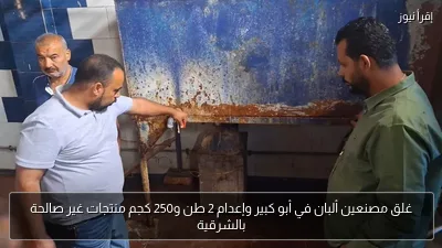 غلق مصنعين ألبان في أبو كبير وإعدام 2 طن و250 كجم منتجات غير صالحة بالشرقية