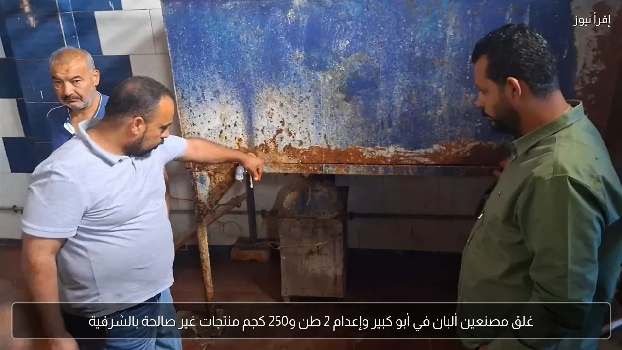 غلق مصنعين ألبان في أبو كبير وإعدام 2 طن و250 كجم منتجات غير صالحة بالشرقية