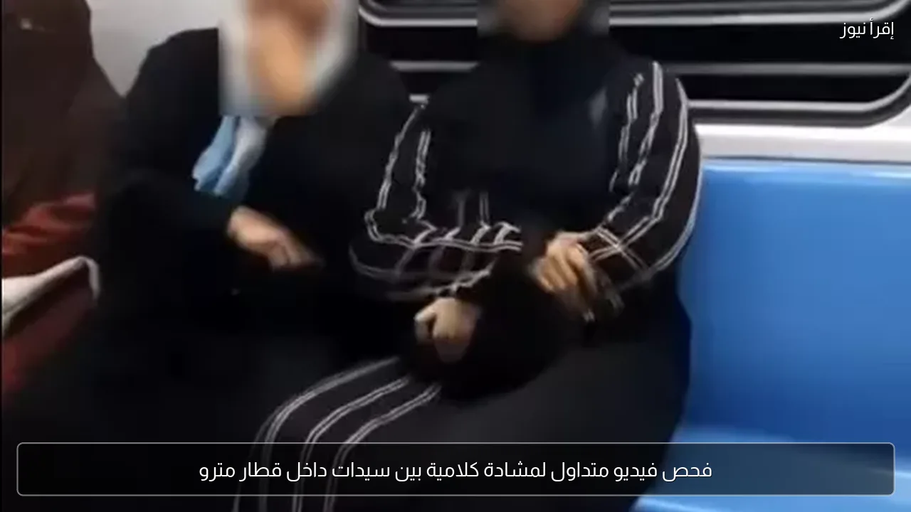 فحص فيديو متداول لمشادة كلامية بين سيدات داخل قطار مترو