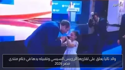 والد تاليا يعلق على لقائها الرئيس السيسي وتقبيله يدها في ختام منتدى مصر 2026