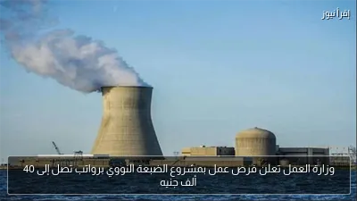 وزارة العمل تعلن فرص عمل بمشروع الضبعة النووي برواتب تصل إلى 40 ألف جنيه