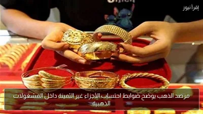 مرصد الذهب يوضح ضوابط احتساب الأجزاء غير الثمينة داخل المشغولات الذهبية