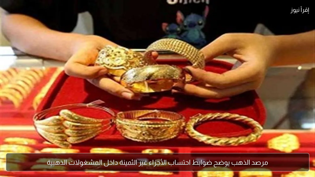 مرصد الذهب يوضح ضوابط احتساب الأجزاء غير الثمينة داخل المشغولات الذهبية