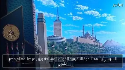 السيسي يشهد الندوة التثقيفية للقوات المسلحة ويبرز عرضًا لمعالم مصر الكبرى