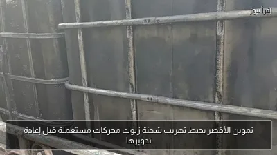 تموين الأقصر يحبط تهريب شحنة زيوت محركات مستعملة قبل إعادة تدويرها