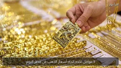 3 عوامل تحدد اتجاه أسعار الذهب في مصر اليوم