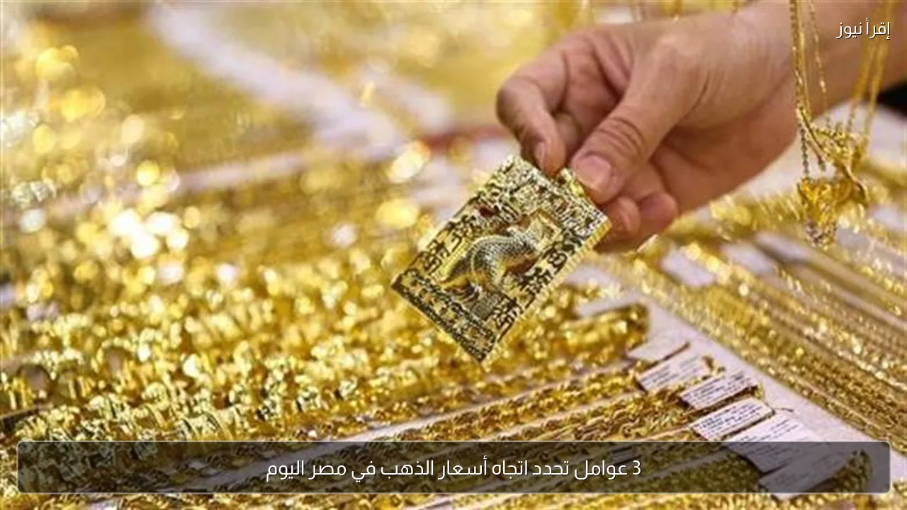 3 عوامل تحدد اتجاه أسعار الذهب في مصر اليوم