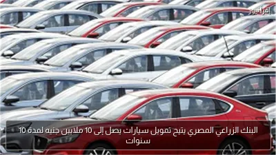 البنك الزراعي المصري يتيح تمويل سيارات يصل إلى 10 ملايين جنيه لمدة 10 سنوات