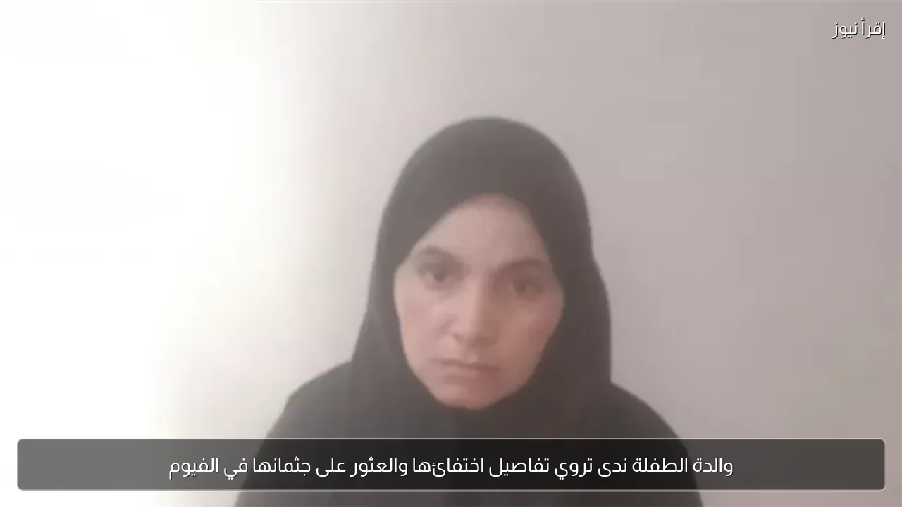 والدة الطفلة ندى تروي تفاصيل اختفائها والعثور على جثمانها في الفيوم