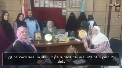كلية الدراسات الإنسانية بنات القاهرة بالأزهر تنظم مسابقة لحفظ القرآن كاملًا