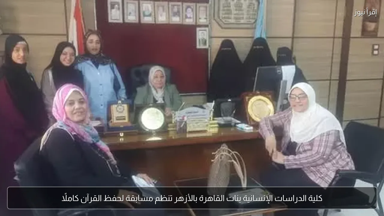 كلية الدراسات الإنسانية بنات القاهرة بالأزهر تنظم مسابقة لحفظ القرآن كاملًا